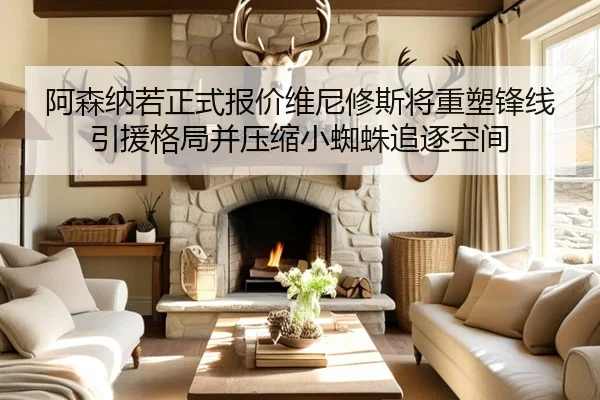 阿森纳若正式报价维尼修斯将重塑锋线引援格局并压缩小蜘蛛追逐空间