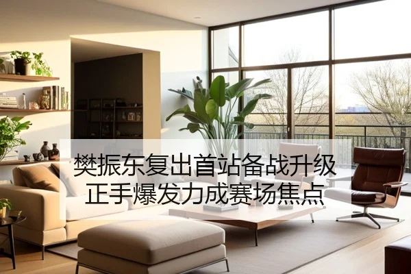 樊振东复出首站备战升级 正手爆发力成赛场焦点