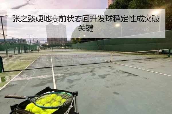 张之臻硬地赛前状态回升发球稳定性成突破关键